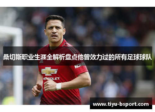 桑切斯职业生涯全解析盘点他曾效力过的所有足球球队