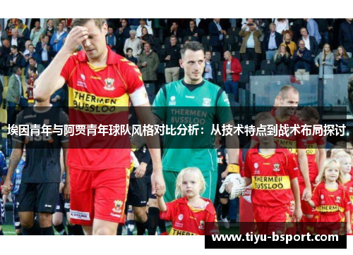 埃因青年与阿贾青年球队风格对比分析：从技术特点到战术布局探讨