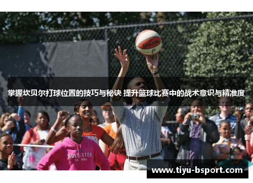 掌握坎贝尔打球位置的技巧与秘诀 提升篮球比赛中的战术意识与精准度